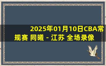 2025年01月10日CBA常规赛 同曦 - 江苏 全场录像